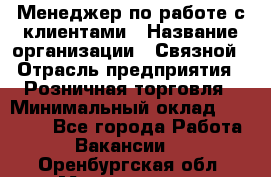 Менеджер по работе с клиентами › Название организации ­ Связной › Отрасль предприятия ­ Розничная торговля › Минимальный оклад ­ 26 000 - Все города Работа » Вакансии   . Оренбургская обл.,Медногорск г.